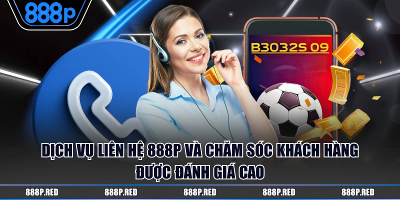 Dịch vụ liên hệ 888P và chăm sóc khách hàng được đánh giá cao